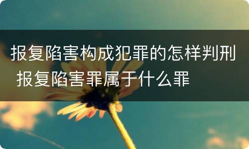 报复陷害构成犯罪的怎样判刑 报复陷害罪属于什么罪