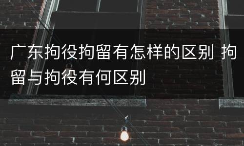 广东拘役拘留有怎样的区别 拘留与拘役有何区别