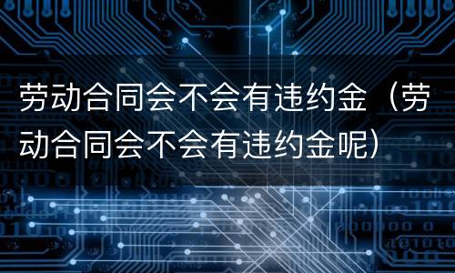 劳动合同会不会有违约金（劳动合同会不会有违约金呢）