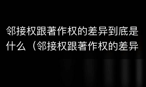 邻接权跟著作权的差异到底是什么（邻接权跟著作权的差异到底是什么意思）