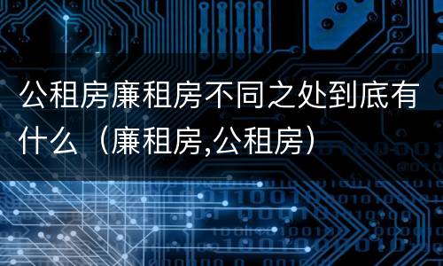 公租房廉租房不同之处到底有什么（廉租房,公租房）