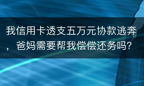 我信用卡透支五万元协款逃奔，爸妈需要帮我偿偿还务吗？我21岁