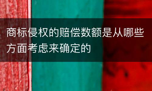 商标侵权的赔偿数额是从哪些方面考虑来确定的