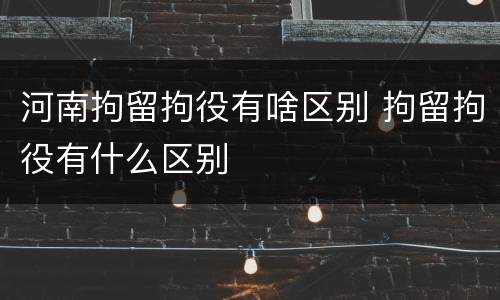 河南拘留拘役有啥区别 拘留拘役有什么区别