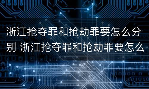 浙江抢夺罪和抢劫罪要怎么分别 浙江抢夺罪和抢劫罪要怎么分别处罚