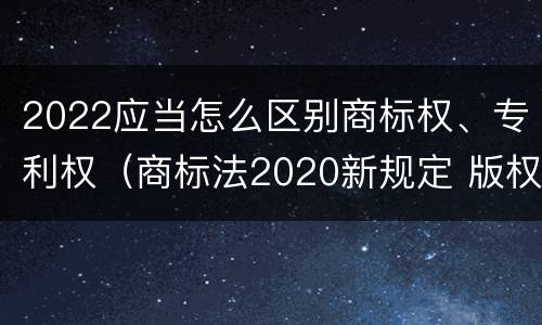 2022应当怎么区别商标权、专利权（商标法2020新规定 版权）