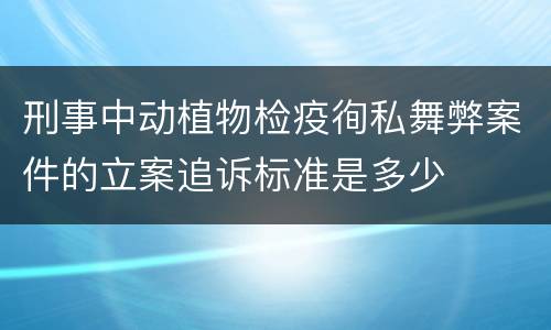 刑事中动植物检疫徇私舞弊案件的立案追诉标准是多少