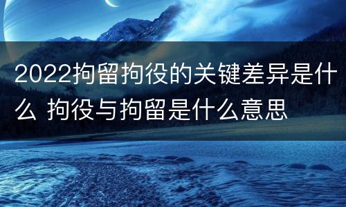 2022拘留拘役的关键差异是什么 拘役与拘留是什么意思