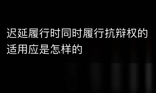 迟延履行时同时履行抗辩权的适用应是怎样的
