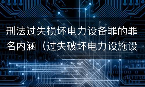 刑法过失损坏电力设备罪的罪名内涵（过失破坏电力设施设备罪）