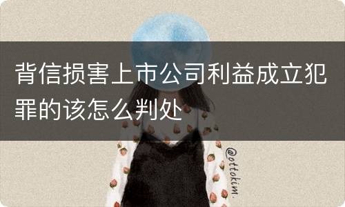 背信损害上市公司利益成立犯罪的该怎么判处