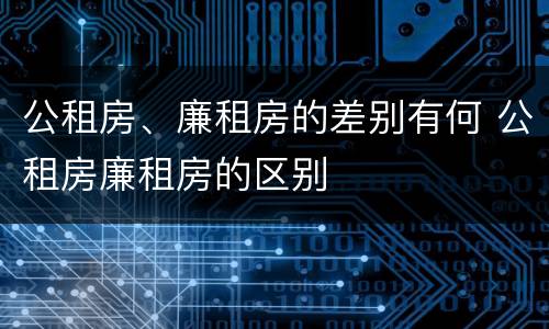 公租房、廉租房的差别有何 公租房廉租房的区别