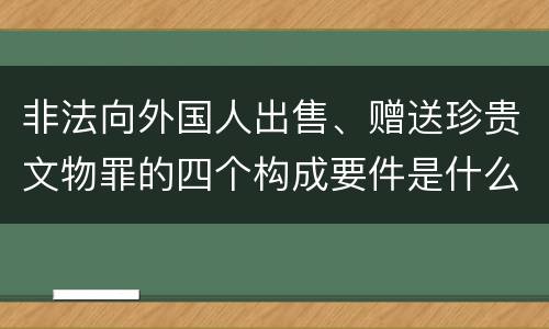 非法向外国人出售、赠送珍贵文物罪的四个构成要件是什么