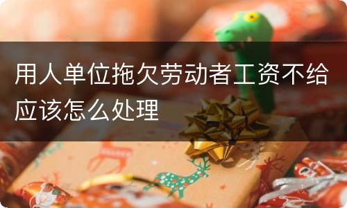 用人单位拖欠劳动者工资不给应该怎么处理