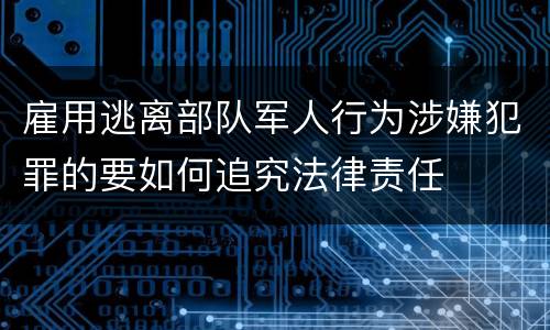 雇用逃离部队军人行为涉嫌犯罪的要如何追究法律责任