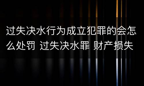 过失决水行为成立犯罪的会怎么处罚 过失决水罪 财产损失标准