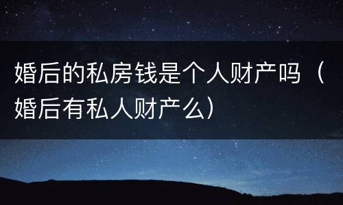 婚后的私房钱是个人财产吗（婚后有私人财产么）