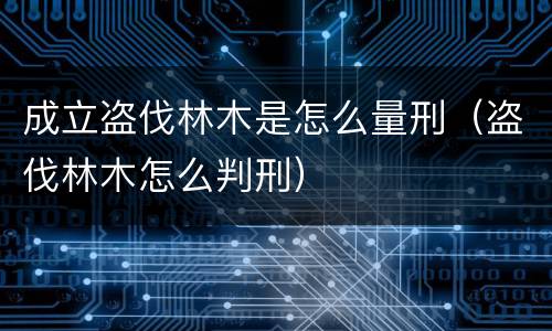 成立盗伐林木是怎么量刑（盗伐林木怎么判刑）