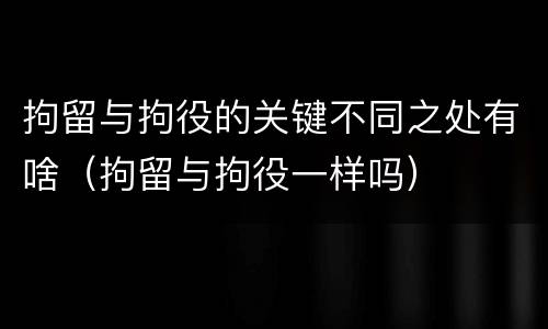 拘留与拘役的关键不同之处有啥（拘留与拘役一样吗）