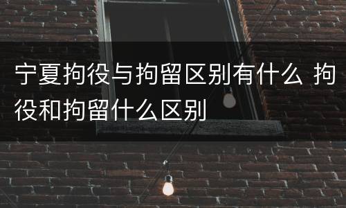 宁夏拘役与拘留区别有什么 拘役和拘留什么区别