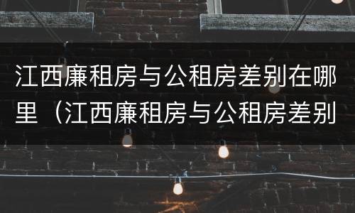 江西廉租房与公租房差别在哪里（江西廉租房与公租房差别在哪里呢）