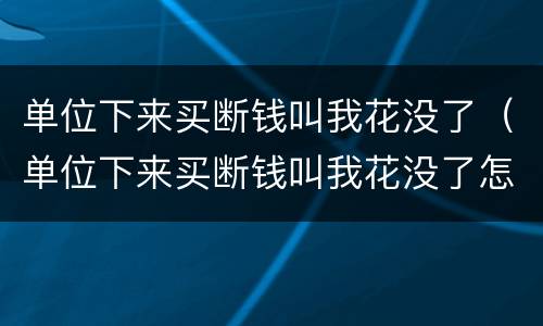 单位下来买断钱叫我花没了（单位下来买断钱叫我花没了怎么办）