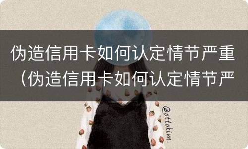 伪造信用卡如何认定情节严重（伪造信用卡如何认定情节严重罪）