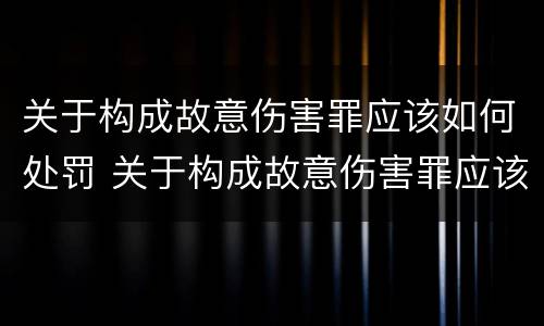 关于构成故意伤害罪应该如何处罚 关于构成故意伤害罪应该如何处罚呢