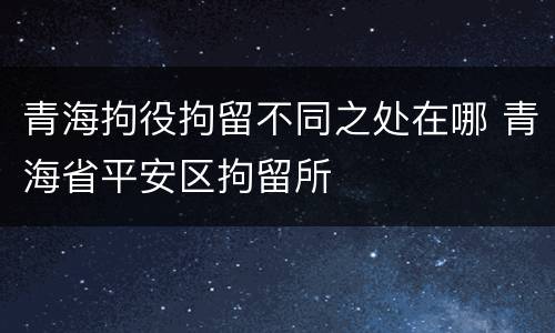 青海拘役拘留不同之处在哪 青海省平安区拘留所