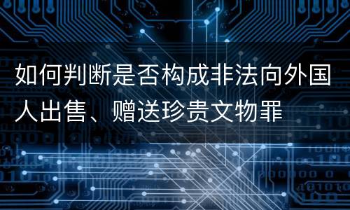 如何判断是否构成非法向外国人出售、赠送珍贵文物罪