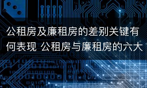 公租房及廉租房的差别关键有何表现 公租房与廉租房的六大区别