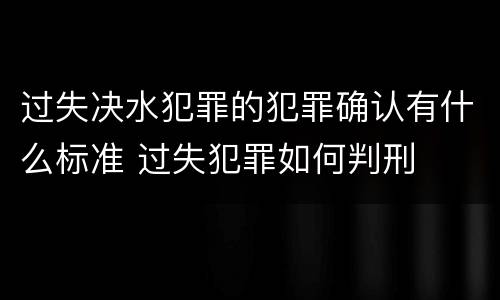 过失决水犯罪的犯罪确认有什么标准 过失犯罪如何判刑