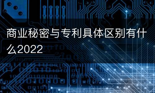 商业秘密与专利具体区别有什么2022