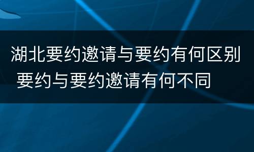 湖北要约邀请与要约有何区别 要约与要约邀请有何不同