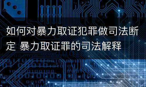 如何对暴力取证犯罪做司法断定 暴力取证罪的司法解释