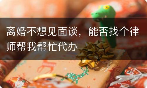 离婚不想见面谈，能否找个律师帮我帮忙代办