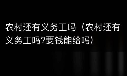 农村还有义务工吗（农村还有义务工吗?要钱能给吗）
