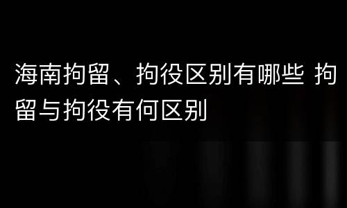 海南拘留、拘役区别有哪些 拘留与拘役有何区别