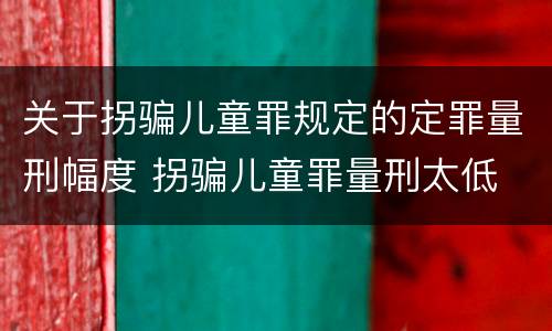 关于拐骗儿童罪规定的定罪量刑幅度 拐骗儿童罪量刑太低