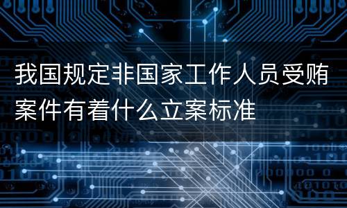 我国规定非国家工作人员受贿案件有着什么立案标准