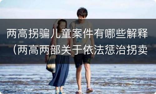 两高拐骗儿童案件有哪些解释（两高两部关于依法惩治拐卖）