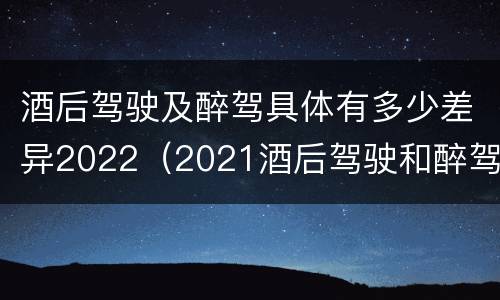 酒后驾驶及醉驾具体有多少差异2022（2021酒后驾驶和醉驾的区别）