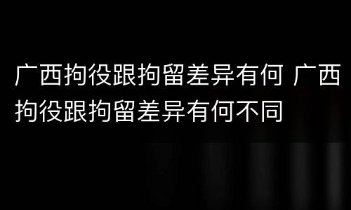 广西拘役跟拘留差异有何 广西拘役跟拘留差异有何不同