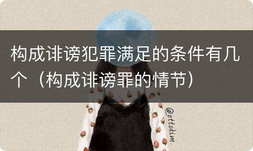 构成诽谤犯罪满足的条件有几个（构成诽谤罪的情节）
