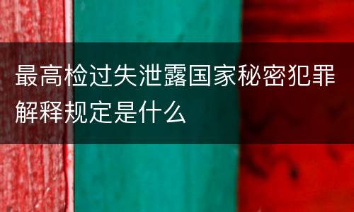 最高检过失泄露国家秘密犯罪解释规定是什么