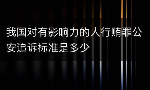 我国对有影响力的人行贿罪公安追诉标准是多少