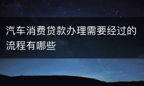 汽车消费贷款办理需要经过的流程有哪些