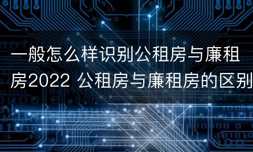 一般怎么样识别公租房与廉租房2022 公租房与廉租房的区别都在此,别再搞错了!