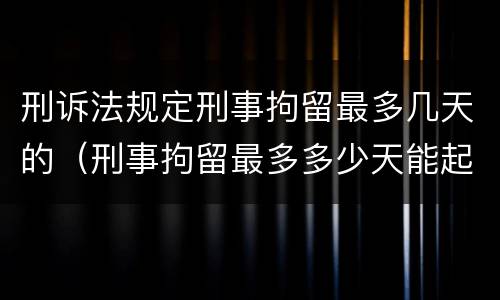 刑诉法规定刑事拘留最多几天的（刑事拘留最多多少天能起诉）
