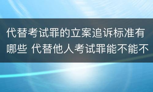 代替考试罪的立案追诉标准有哪些 代替他人考试罪能不能不起诉